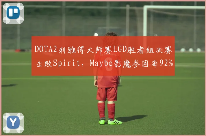 DOTA2利雅得大师赛LGD胜者组决赛击败Spirit,Maybe影魔参团率92%