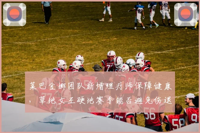 莱巴金娜团队新增理疗师保障健康,草地女王硬地赛季能否避免伤退?