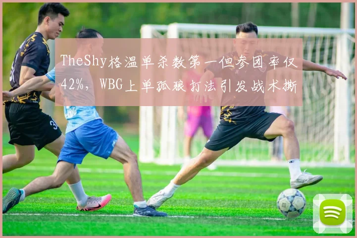 TheShy格温单杀数第一但参团率仅42%，WBG上单孤狼打法引发战术撕裂