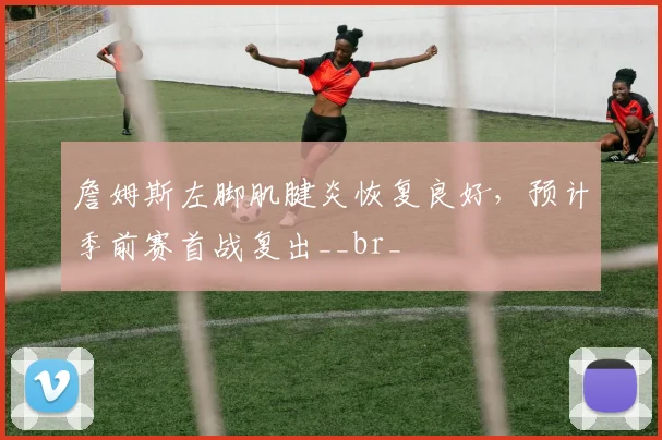 詹姆斯左脚肌腱炎恢复良好，预计季前赛首战复出__br_