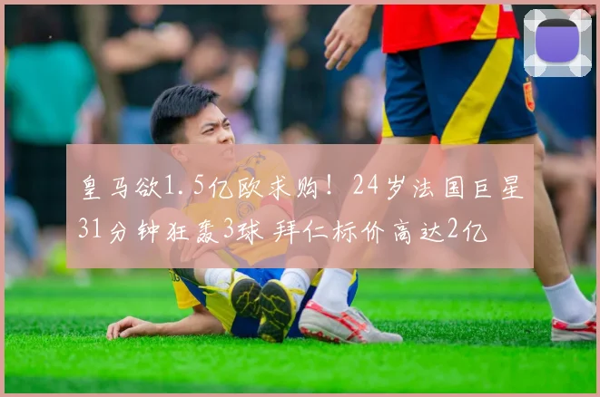 皇马欲1.5亿欧求购！24岁法国巨星31分钟狂轰3球 拜仁标价高达2亿