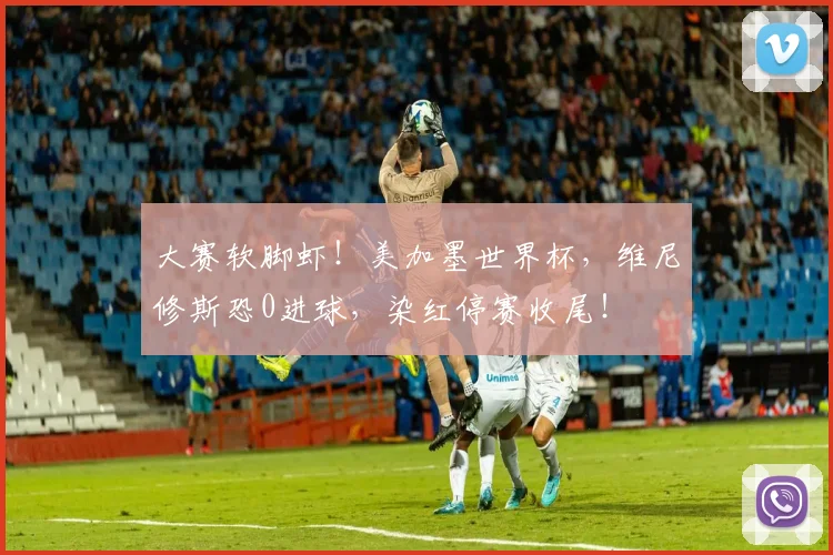 大赛软脚虾！美加墨世界杯，维尼修斯恐0进球，染红停赛收尾！