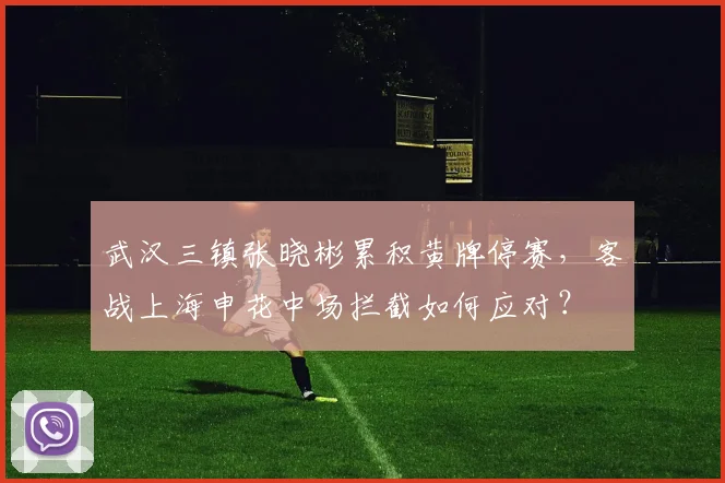 武汉三镇张晓彬累积黄牌停赛，客战上海申花中场拦截如何应对？
