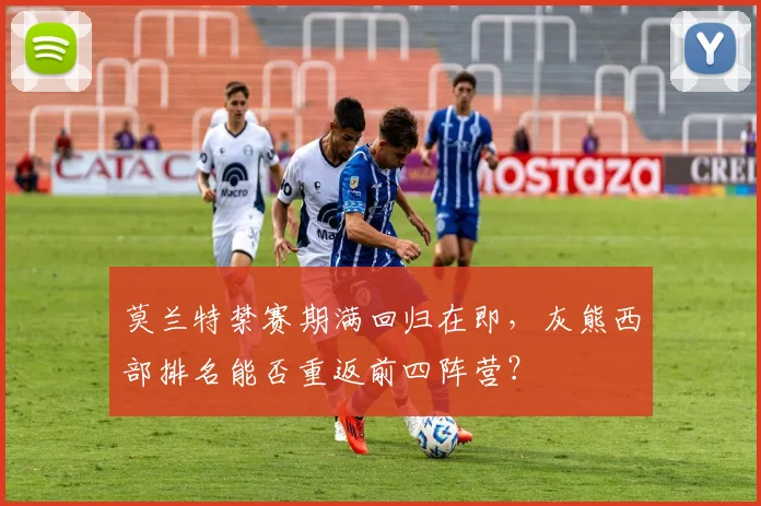 莫兰特禁赛期满回归在即,灰熊西部排名能否重返前四阵营?