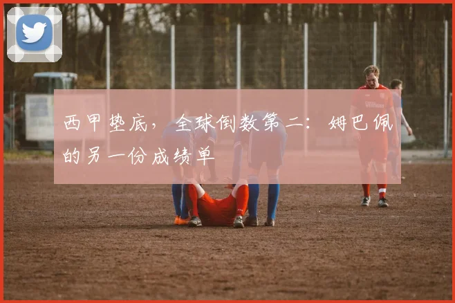 西甲垫底，全球倒数第二：姆巴佩的另一份成绩单