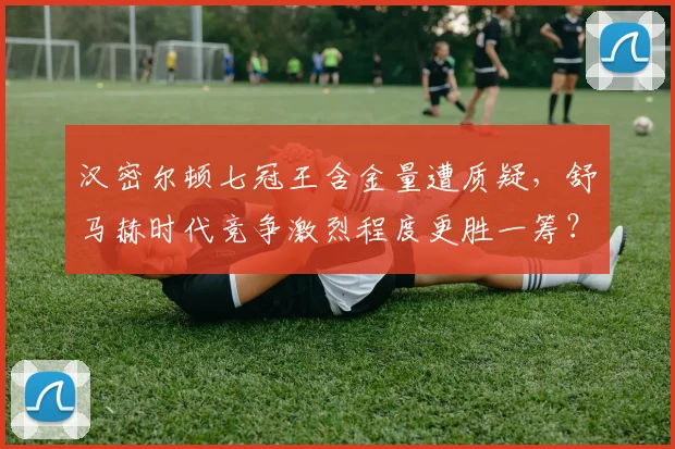 汉密尔顿七冠王含金量遭质疑,舒马赫时代竞争激烈程度更胜一筹?