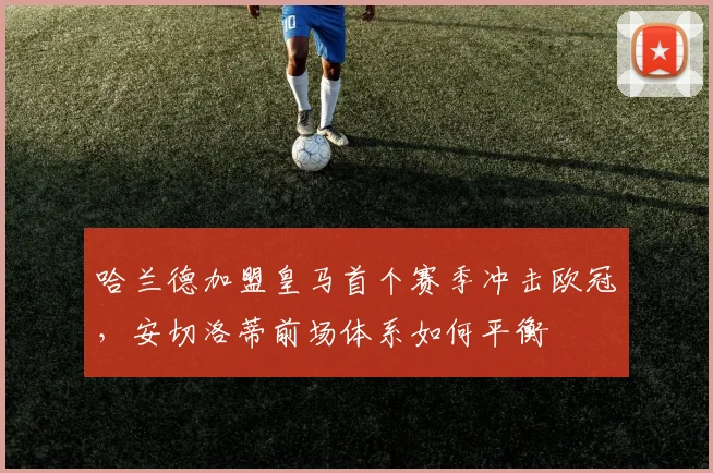 哈兰德加盟皇马首个赛季冲击欧冠,安切洛蒂前场体系如何平衡