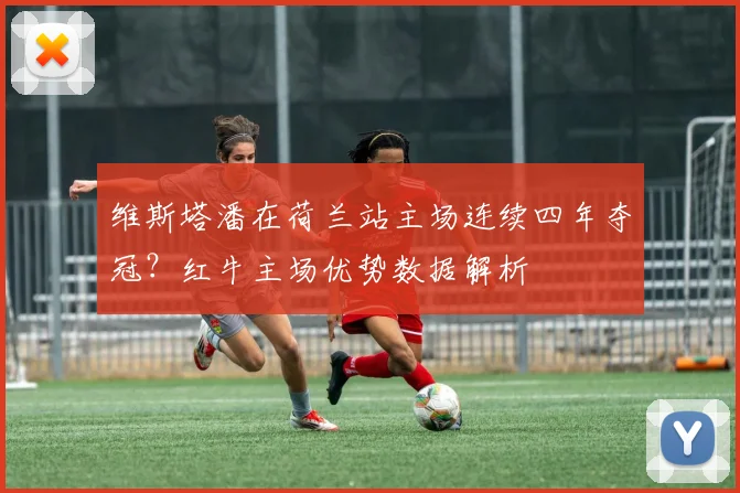 维斯塔潘在荷兰站主场连续四年夺冠？红牛主场优势数据解析