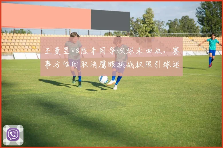 王曼昱vs陈幸同争议球未回放，赛事方临时取消鹰眼挑战权限引球迷炮轰