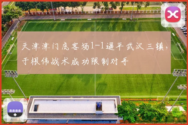 天津津门虎客场1-1逼平武汉三镇,于根伟战术成功限制对手
