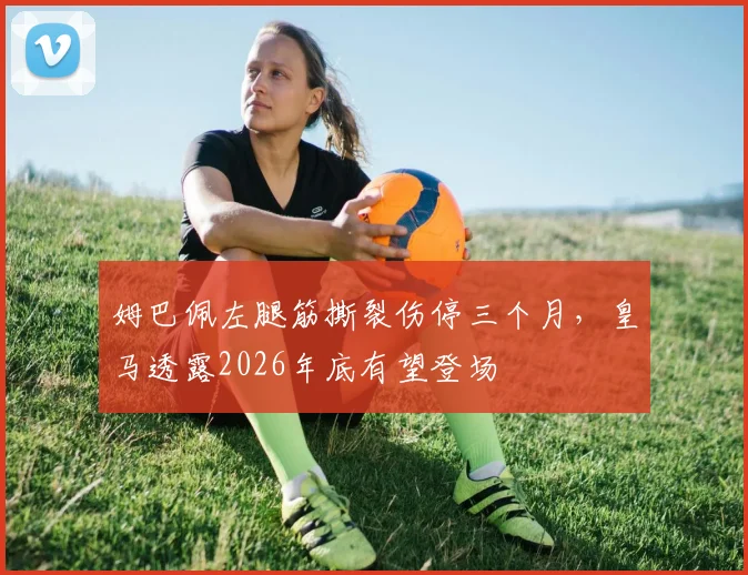 姆巴佩左腿筋撕裂伤停三个月，皇马透露2026年底有望登场